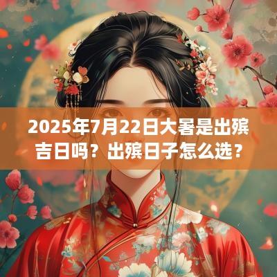 2025年7月22日大暑是出殡吉日吗？出殡日子怎么选？