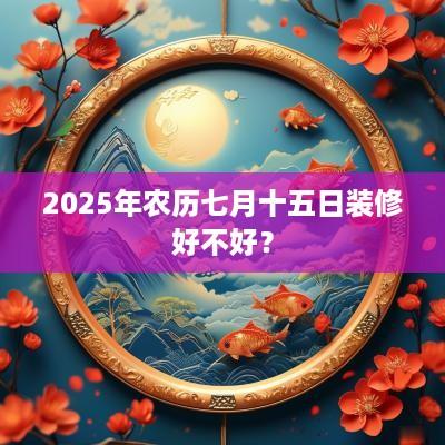 2025年农历七月十五日装修好不好？