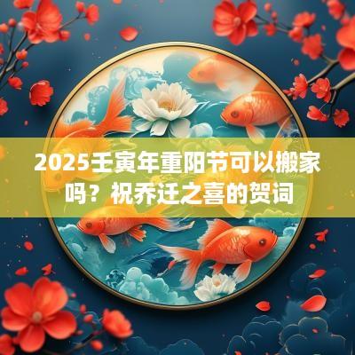 2025壬寅年重阳节可以搬家吗？祝乔迁之喜的贺词