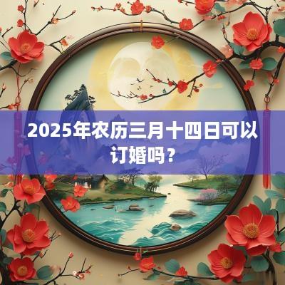 2025年农历三月十四日可以订婚吗？