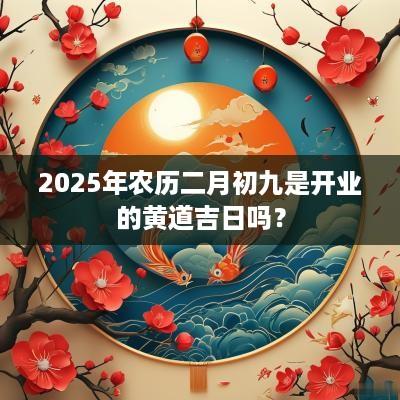 2025年农历二月初九是开业的黄道吉日吗？