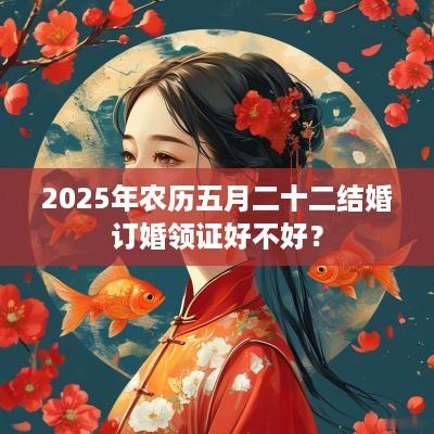 2025年农历五月二十二结婚订婚领证好不好？