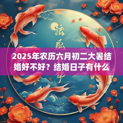 2025年农历六月初二大暑结婚好不好？结婚日子有什么讲究？