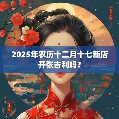 2025年农历十二月十七新店开张吉利吗？