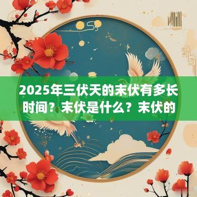 2025年三伏天的末伏有多长时间？末伏是什么？末伏的天气热不热？