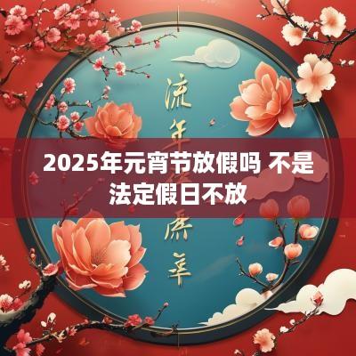 2025年元宵节放假吗 不是法定假日不放