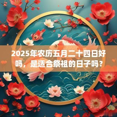2025年农历五月二十四日好吗，是适合祭祖的日子吗？