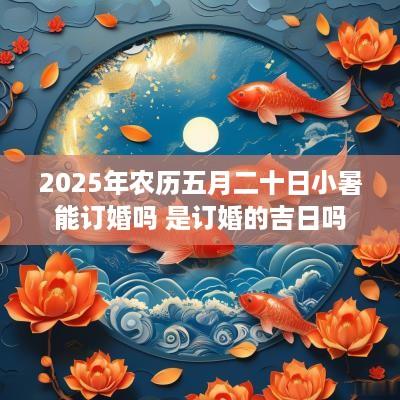 2025年农历五月二十日小暑能订婚吗 是订婚的吉日吗