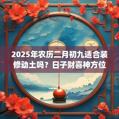2025年农历二月初九适合装修动土吗？日子财喜神方位？