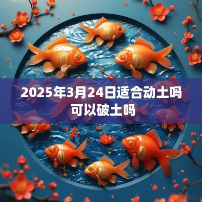 2025年3月24日适合动土吗 可以破土吗