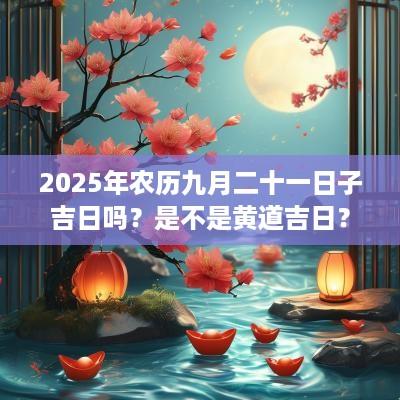 2025年农历九月二十一日子吉日吗？是不是黄道吉日？
