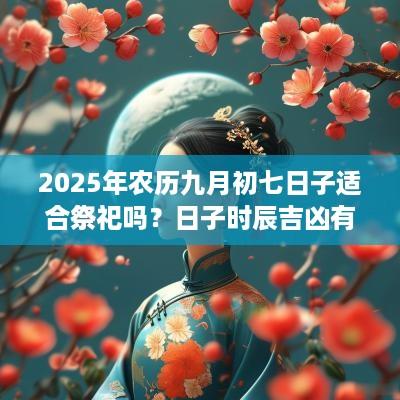 2025年农历九月初七日子适合祭祀吗？日子时辰吉凶有哪些？