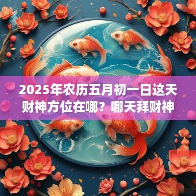 2025年农历五月初一日这天财神方位在哪？哪天拜财神？