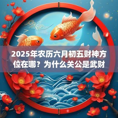 2025年农历六月初五财神方位在哪？为什么关公是武财神？