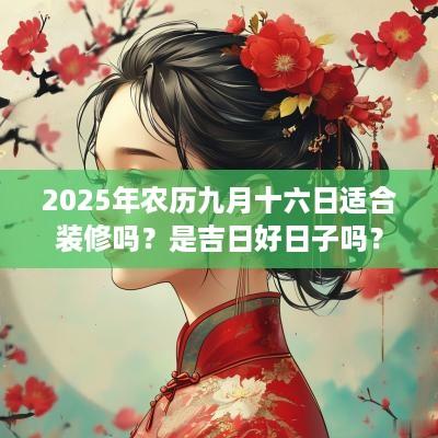 2025年农历九月十六日适合装修吗？是吉日好日子吗？