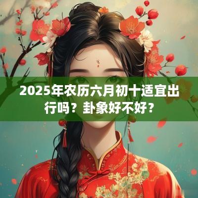 2025年农历六月初十适宜出行吗？卦象好不好？