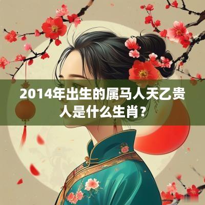 2014年出生的属马人天乙贵人是什么生肖？