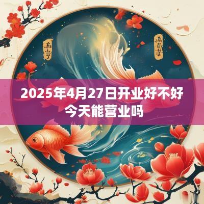 2025年4月27日开业好不好 今天能营业吗