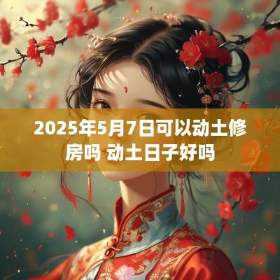 2025年5月7日可以动土修房吗 动土日子好吗