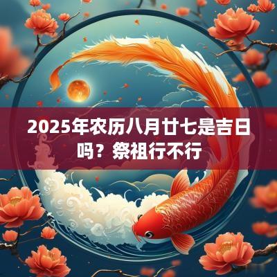 2025年农历八月廿七是吉日吗？祭祖行不行