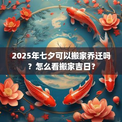 2025年七夕可以搬家乔迁吗？怎么看搬家吉日？