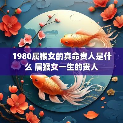 1980属猴女的真命贵人是什么 属猴女一生的贵人