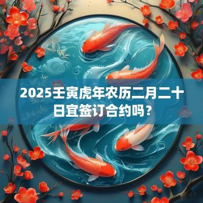2025壬寅蛇年农历二月二十日宜签订合约吗？