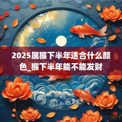 2025属猴下半年适合什么颜色_猴下半年能不能发财