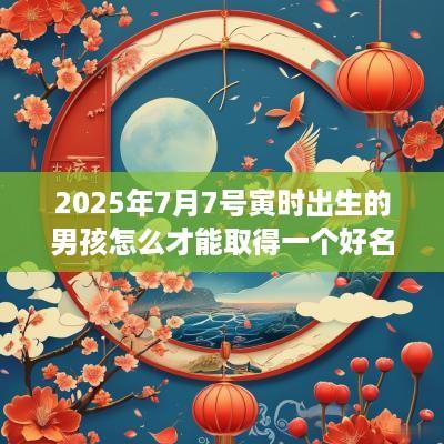 2025年7月7号寅时出生的男孩怎么才能取得一个好名字