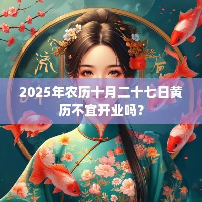 2025年农历十月二十七日黄历不宜开业吗？