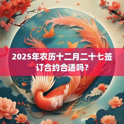 2025年农历十二月二十七签订合约合适吗？