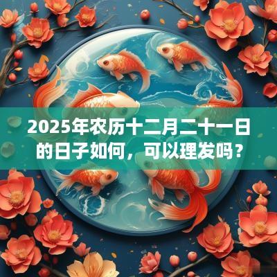 2025年农历十二月二十一日的日子如何，可以理发吗？