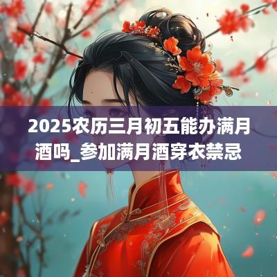 2025农历三月初五能办满月酒吗_参加满月酒穿衣禁忌
