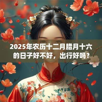 2025年农历十二月腊月十六的日子好不好，出行好吗？