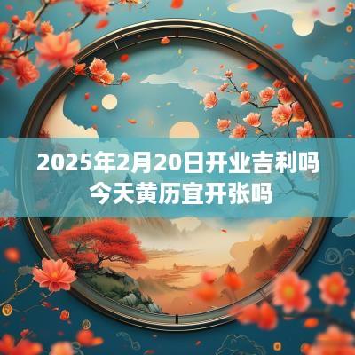 2025年2月20日开业吉利吗 今天黄历宜开张吗