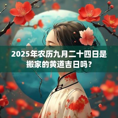2025年农历九月二十四日是搬家的黄道吉日吗？