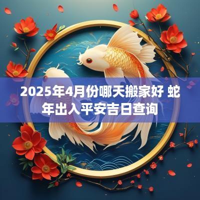 2025年4月份哪天搬家好 蛇年出入平安吉日查询