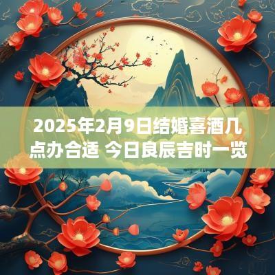 2025年2月9日结婚喜酒几点办合适 今日良辰吉时一览表