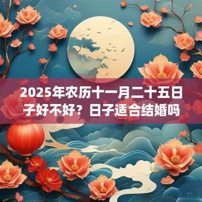 2025年农历十一月二十五日子好不好？日子适合结婚吗？