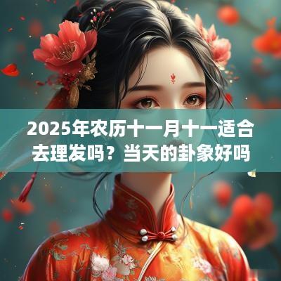 2025年农历十一月十一适合去理发吗？当天的卦象好吗？
