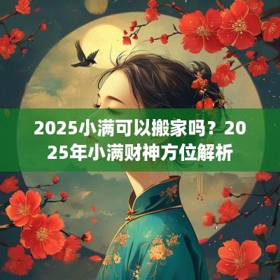 2025小满可以搬家吗？2025年小满财神方位解析
