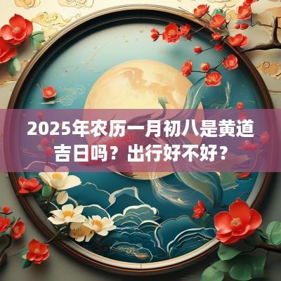 2025年农历一月初八是黄道吉日吗？出行好不好？