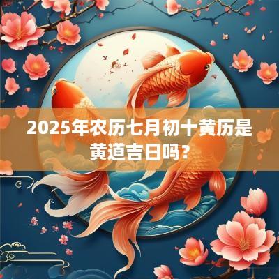 2025年农历七月初十黄历是黄道吉日吗？