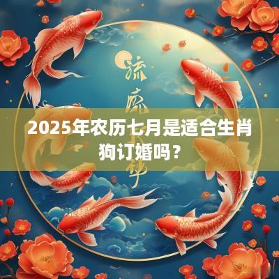 2025年农历七月是适合生肖狗订婚吗？