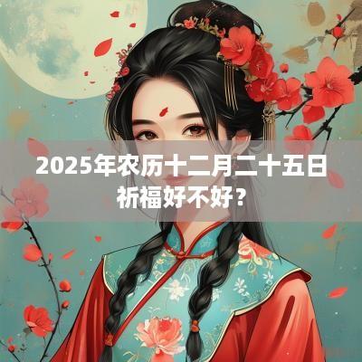 2025年农历十二月二十五日祈福好不好？