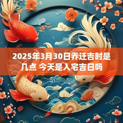 2025年3月30日乔迁吉时是几点 今天是入宅吉日吗