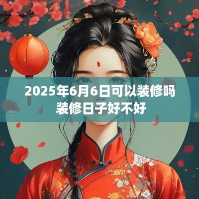 2025年6月6日可以装修吗 装修日子好不好