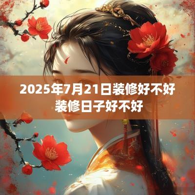 2025年7月21日装修好不好 装修日子好不好