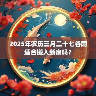 2025年农历三月二十七谷雨适合搬入新家吗？