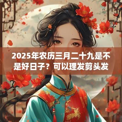 2025年农历三月二十九是不是好日子？可以理发剪头发吗？
